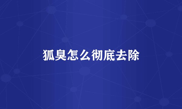 狐臭怎么彻底去除