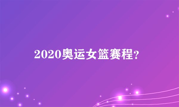 2020奥运女篮赛程？