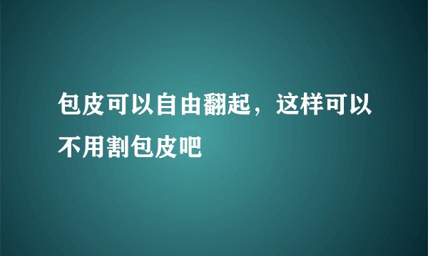 包皮可以自由翻起，这样可以不用割包皮吧