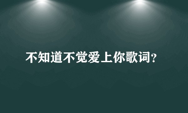 不知道不觉爱上你歌词？