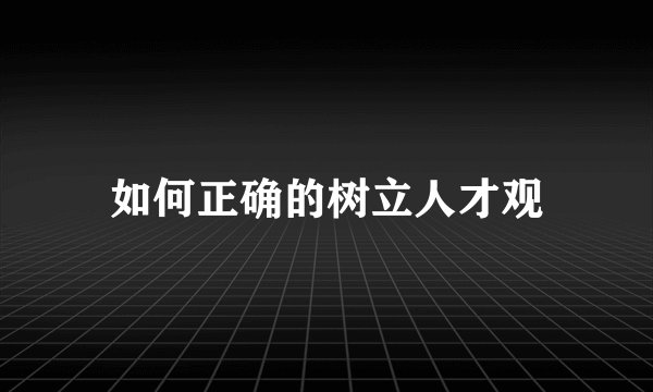 如何正确的树立人才观