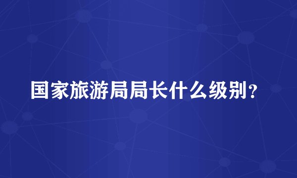 国家旅游局局长什么级别？