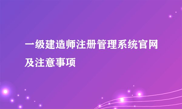 一级建造师注册管理系统官网及注意事项