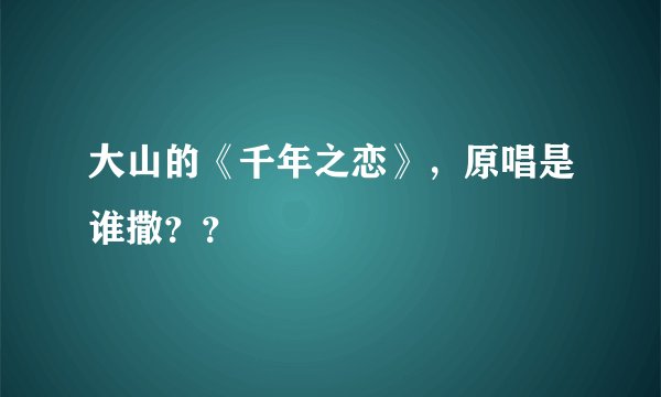 大山的《千年之恋》,原唱是谁撒??