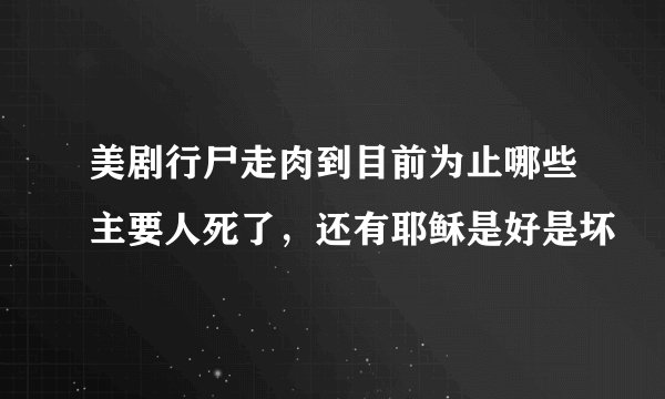 美剧行尸走肉到目前为止哪些主要人死了，还有耶稣是好是坏