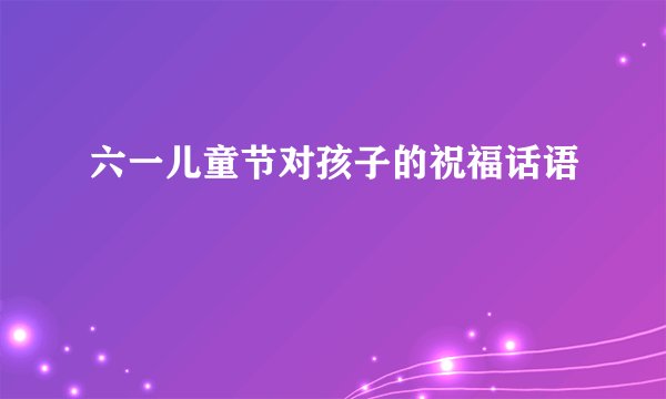 六一儿童节对孩子的祝福话语