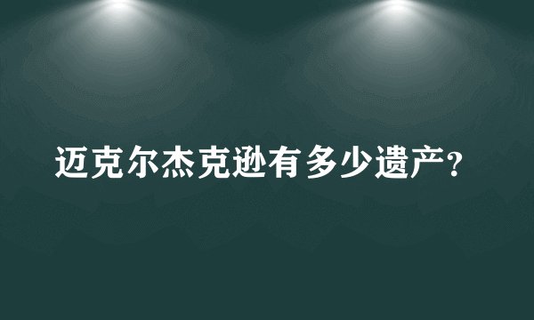 迈克尔杰克逊有多少遗产?