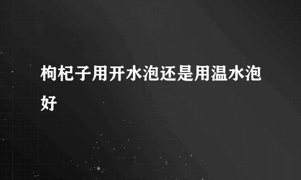 枸杞子用开水泡还是用温水泡好