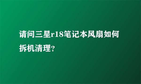 请问三星r18笔记本风扇如何拆机清理？