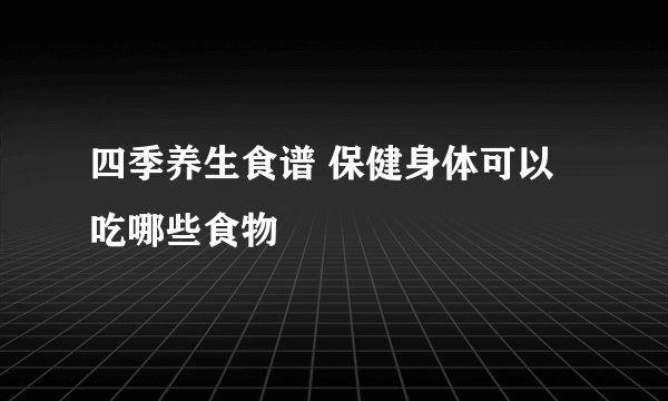 四季养生食谱 保健身体可以吃哪些食物
