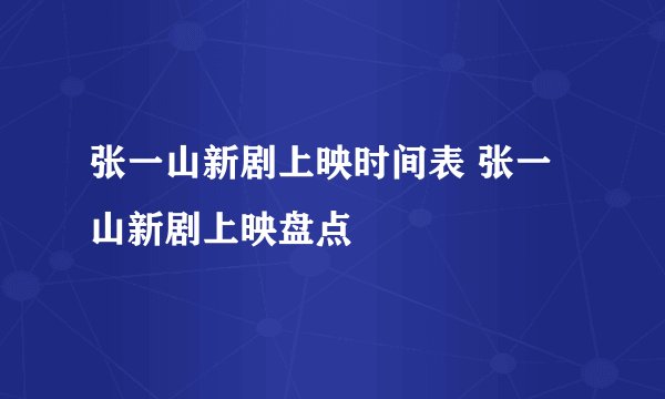 张一山新剧上映时间表 张一山新剧上映盘点