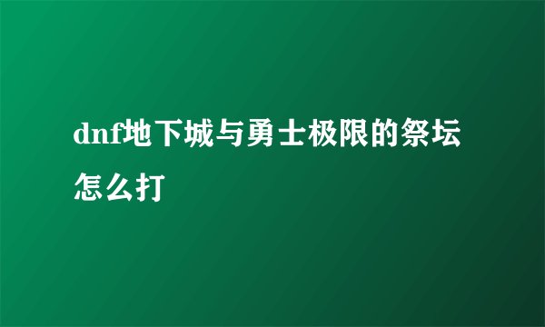 dnf地下城与勇士极限的祭坛怎么打