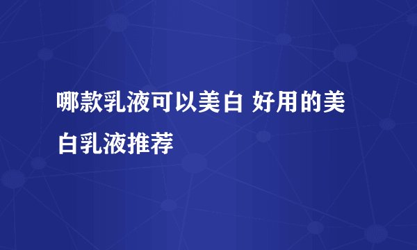 哪款乳液可以美白 好用的美白乳液推荐