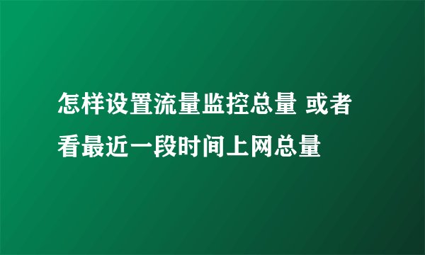 怎样设置流量监控总量 或者看最近一段时间上网总量
