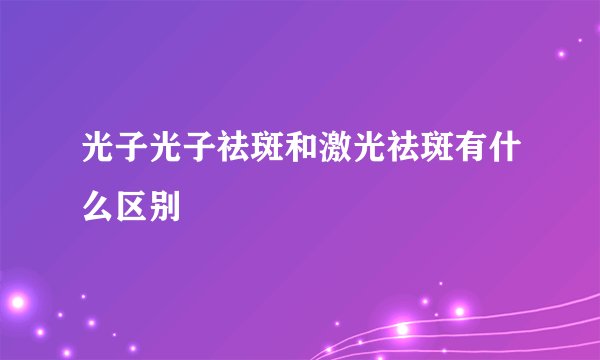 光子光子祛斑和激光祛斑有什么区别