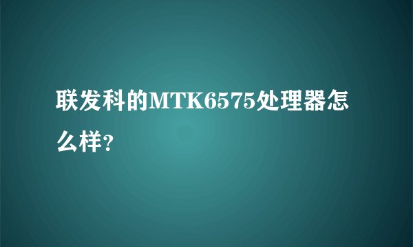 联发科的MTK6575处理器怎么样？