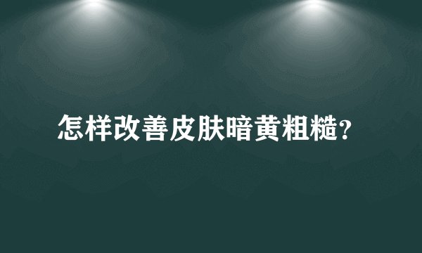怎样改善皮肤暗黄粗糙？