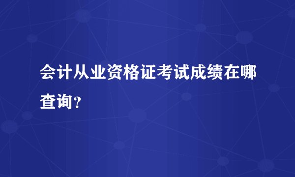 会计从业资格证考试成绩在哪查询？