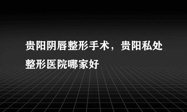 贵阳阴唇整形手术，贵阳私处整形医院哪家好