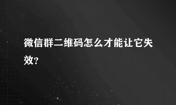 微信群二维码怎么才能让它失效？