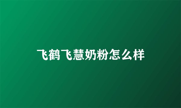 飞鹤飞慧奶粉怎么样