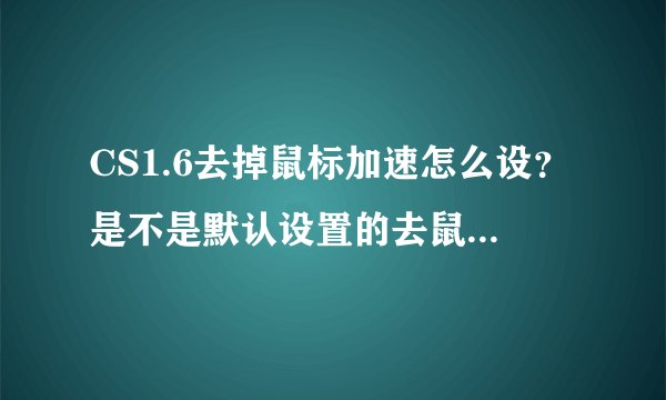 CS1.6去掉鼠标加速怎么设？是不是默认设置的去鼠标加速？