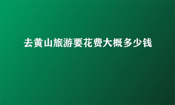 去黄山旅游要花费大概多少钱