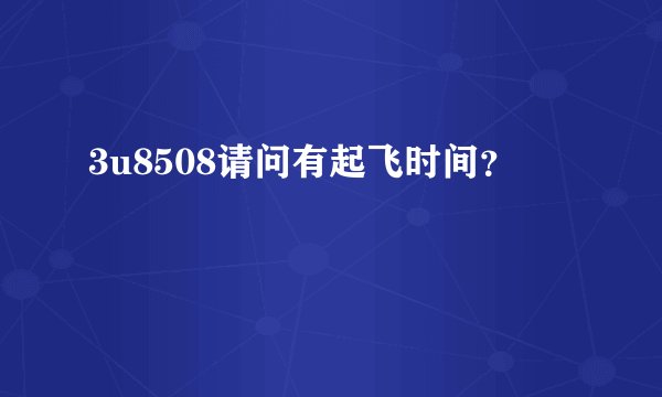 3u8508请问有起飞时间？