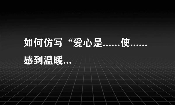 如何仿写“爱心是......使......感到温暖”这个句子？