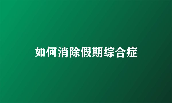 如何消除假期综合症