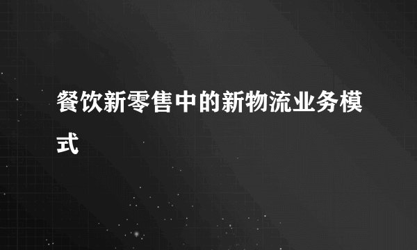 餐饮新零售中的新物流业务模式