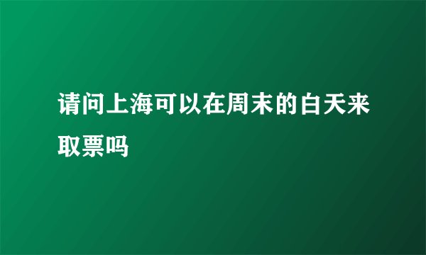 请问上海可以在周末的白天来取票吗
