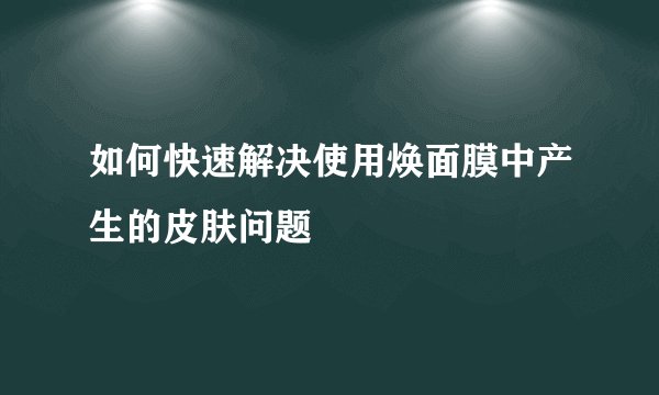 如何快速解决使用焕面膜中产生的皮肤问题