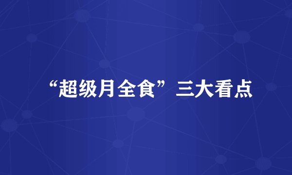 “超级月全食”三大看点