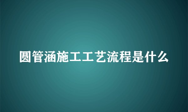 圆管涵施工工艺流程是什么