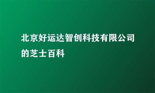 北京好运达智创科技有限公司的芝士百科