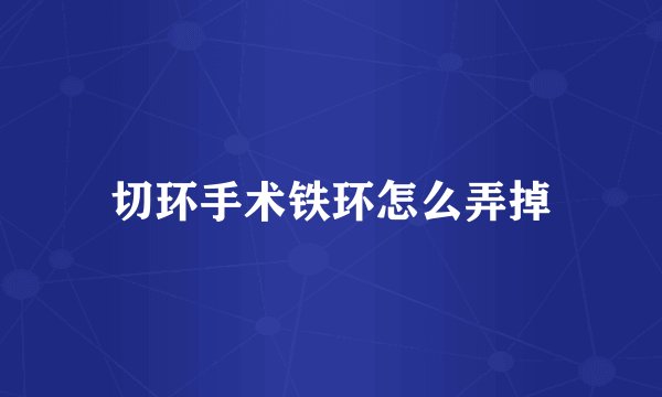 切环手术铁环怎么弄掉