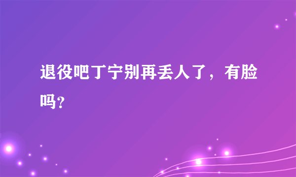 退役吧丁宁别再丢人了，有脸吗？