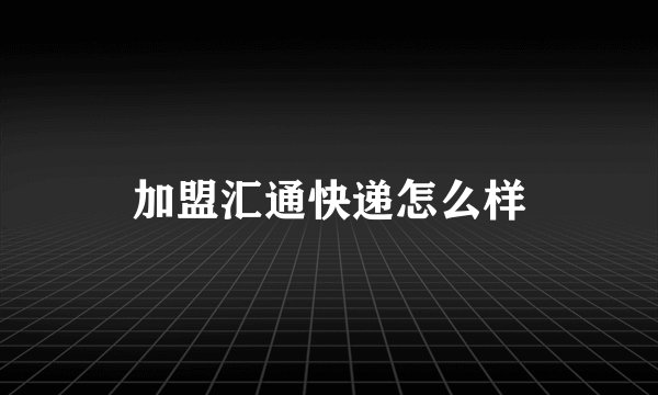 加盟汇通快递怎么样