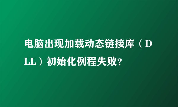 电脑出现加载动态链接库(DLL)初始化例程失败?