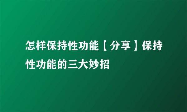 怎样保持性功能【分享】保持性功能的三大妙招