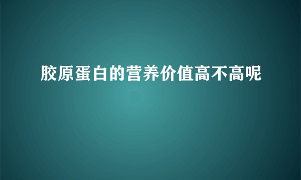 胶原蛋白的营养价值高不高呢