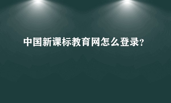 中国新课标教育网怎么登录？