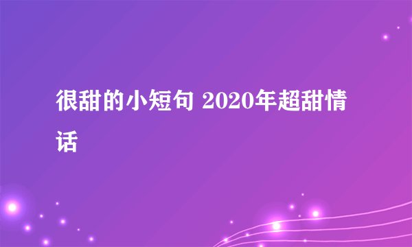很甜的小短句 2020年超甜情话