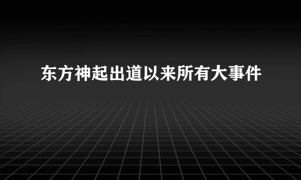 东方神起出道以来所有大事件