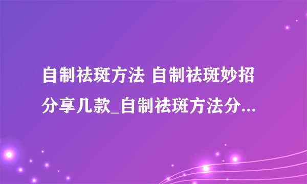 自制祛斑方法 自制祛斑妙招分享几款_自制祛斑方法分享7款DIY面膜_四个自制祛斑面膜方法_几种自制美白祛斑的方法