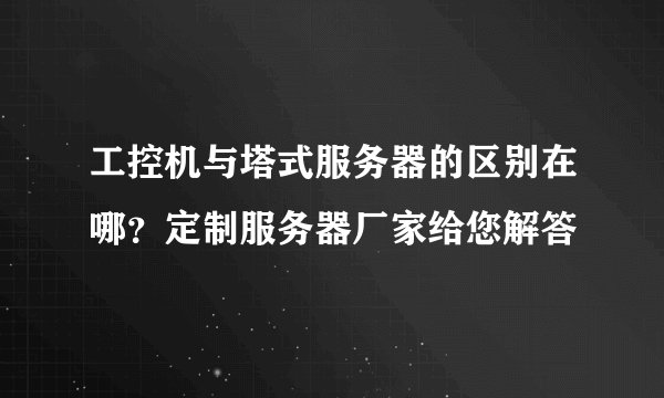 工控机与塔式服务器的区别在哪？定制服务器厂家给您解答
