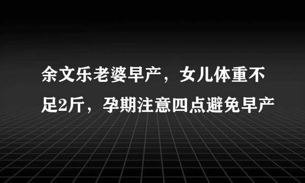 余文乐老婆早产，女儿体重不足2斤，孕期注意四点避免早产