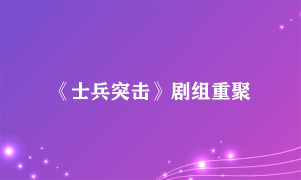 《士兵突击》剧组重聚
