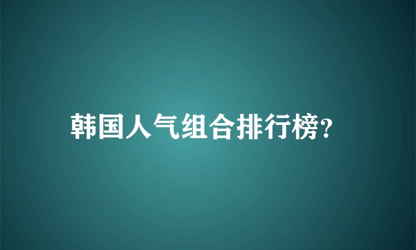 韩国人气组合排行榜？